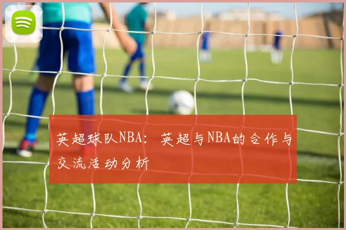 英超球队NBA：英超与NBA的合作与交流活动分析