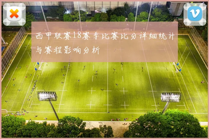西甲联赛18赛季比赛比分详细统计与赛程影响分析