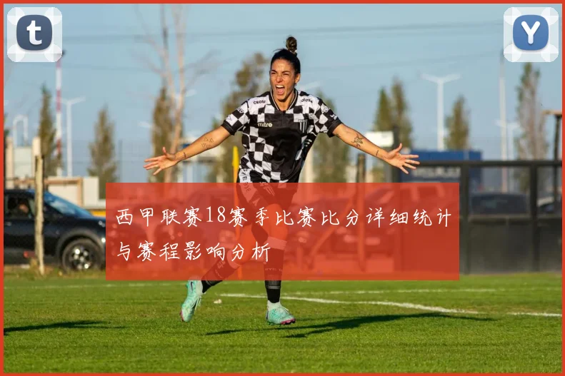西甲联赛18赛季比赛比分详细统计与赛程影响分析