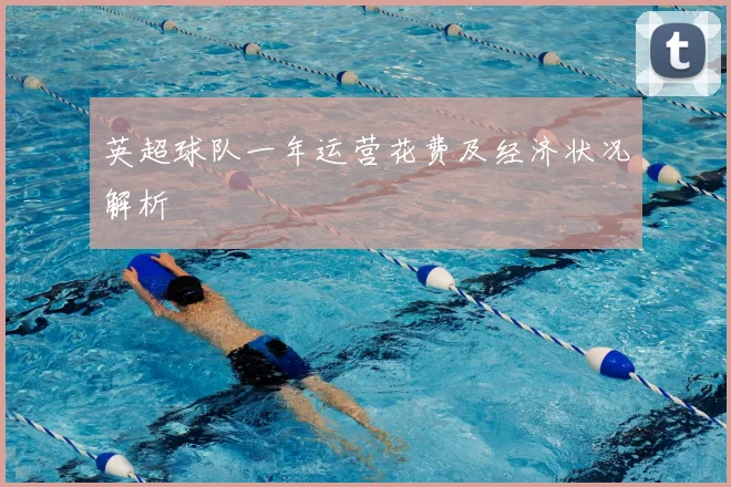 英超球队一年运营花费及经济状况解析