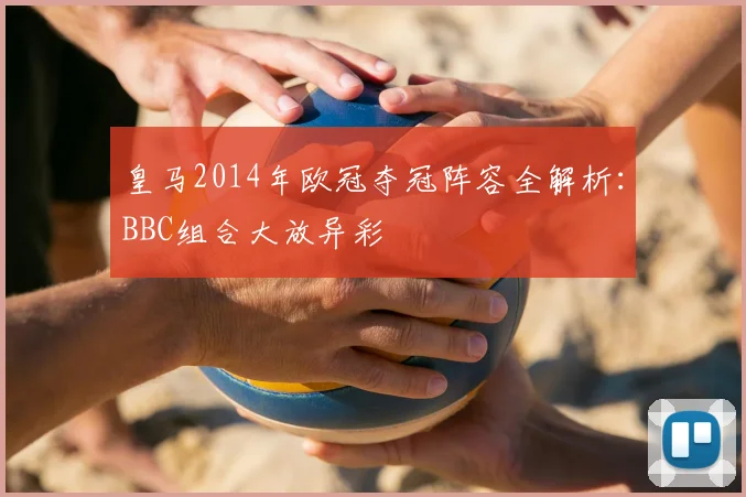 皇马2014年欧冠夺冠阵容全解析：BBC组合大放异彩